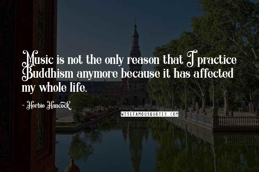Herbie Hancock Quotes: Music is not the only reason that I practice Buddhism anymore because it has affected my whole life.