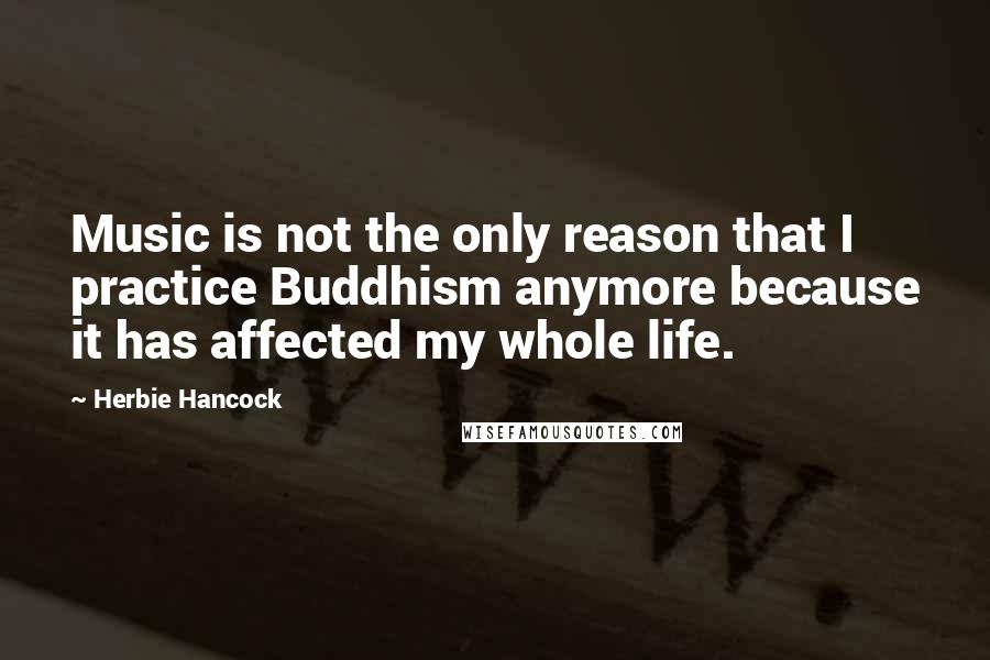 Herbie Hancock Quotes: Music is not the only reason that I practice Buddhism anymore because it has affected my whole life.