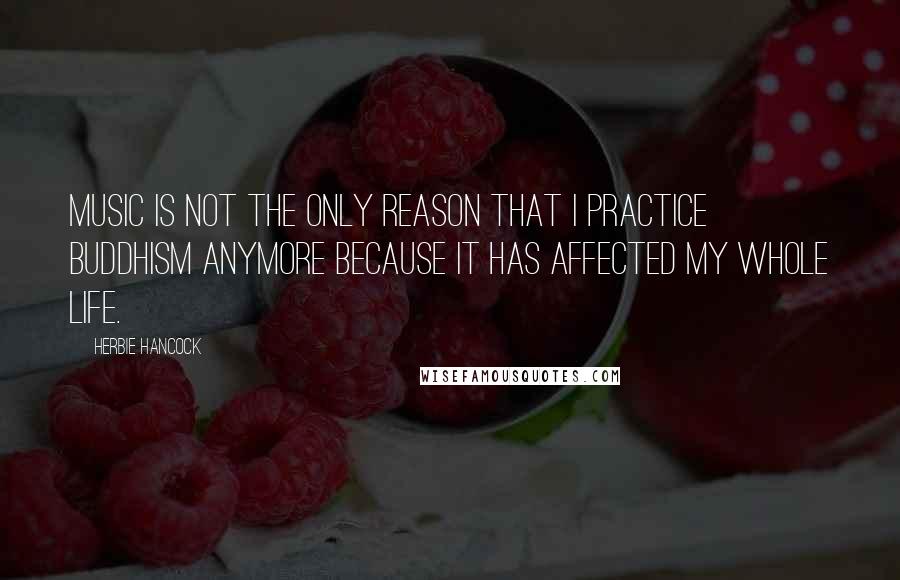 Herbie Hancock Quotes: Music is not the only reason that I practice Buddhism anymore because it has affected my whole life.