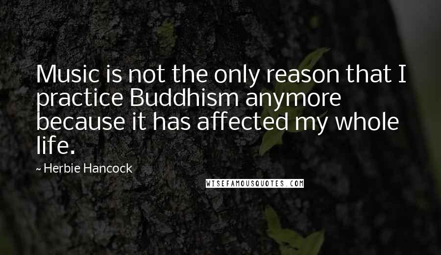 Herbie Hancock Quotes: Music is not the only reason that I practice Buddhism anymore because it has affected my whole life.