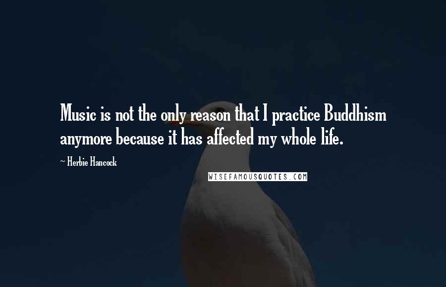 Herbie Hancock Quotes: Music is not the only reason that I practice Buddhism anymore because it has affected my whole life.