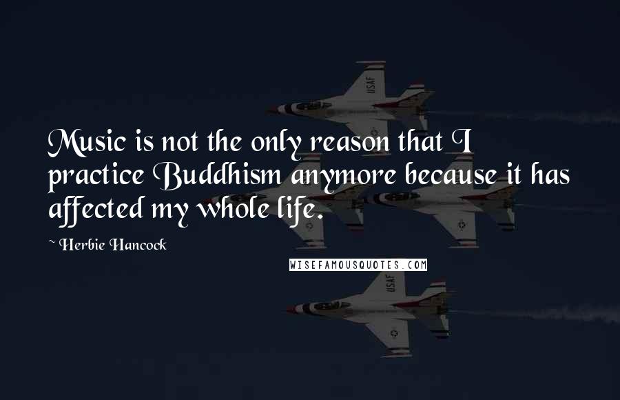 Herbie Hancock Quotes: Music is not the only reason that I practice Buddhism anymore because it has affected my whole life.