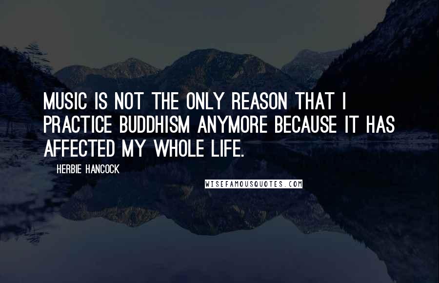 Herbie Hancock Quotes: Music is not the only reason that I practice Buddhism anymore because it has affected my whole life.