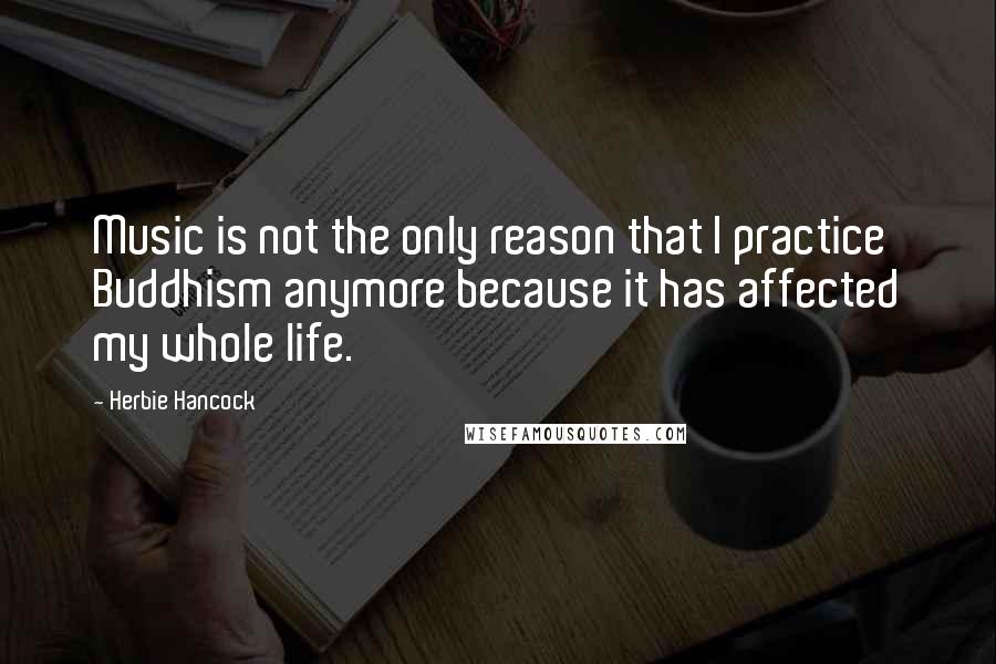 Herbie Hancock Quotes: Music is not the only reason that I practice Buddhism anymore because it has affected my whole life.