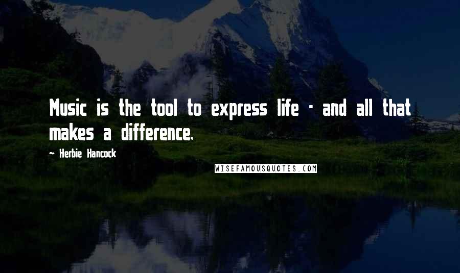 Herbie Hancock Quotes: Music is the tool to express life - and all that makes a difference.