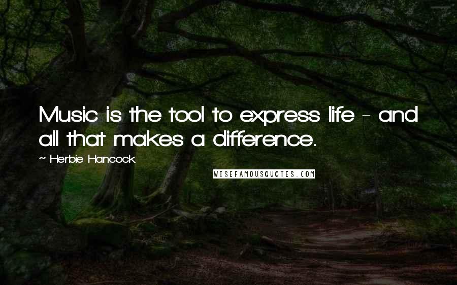 Herbie Hancock Quotes: Music is the tool to express life - and all that makes a difference.