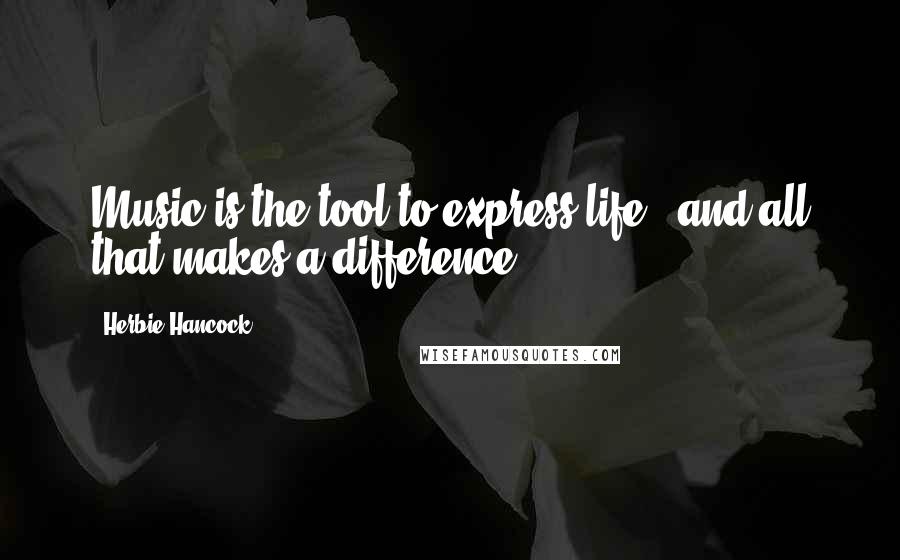 Herbie Hancock Quotes: Music is the tool to express life - and all that makes a difference.