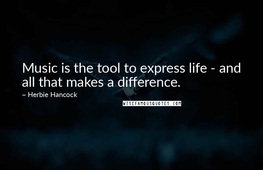 Herbie Hancock Quotes: Music is the tool to express life - and all that makes a difference.