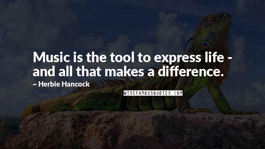 Herbie Hancock Quotes: Music is the tool to express life - and all that makes a difference.