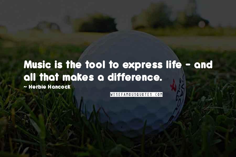 Herbie Hancock Quotes: Music is the tool to express life - and all that makes a difference.