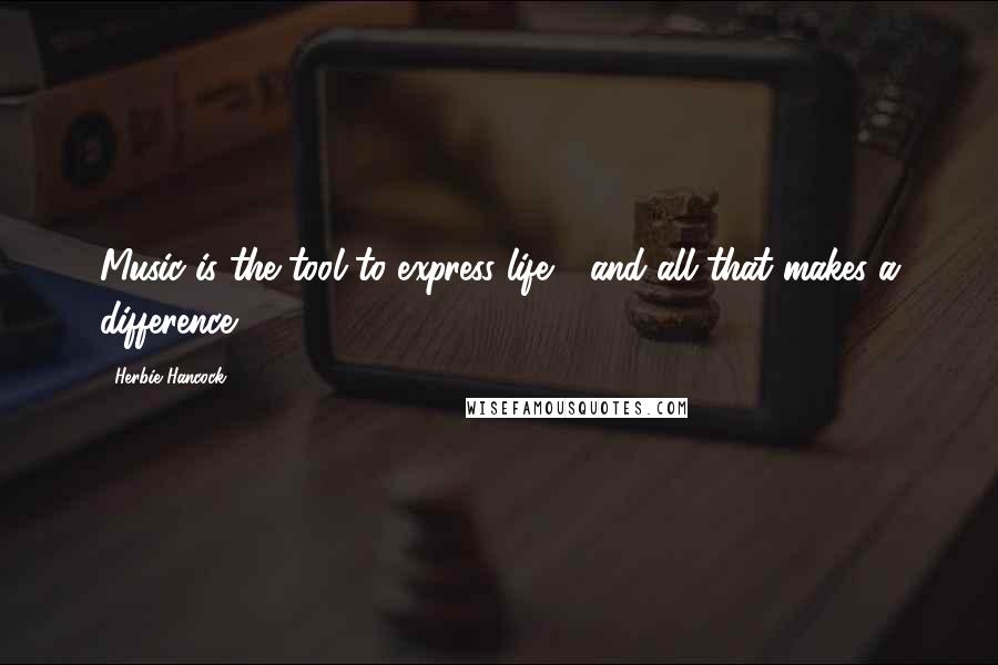 Herbie Hancock Quotes: Music is the tool to express life - and all that makes a difference.