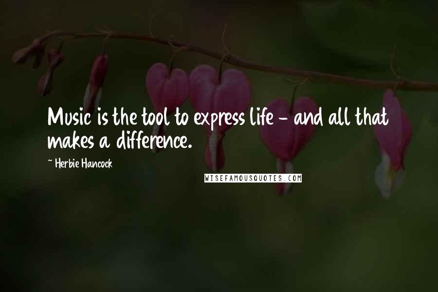 Herbie Hancock Quotes: Music is the tool to express life - and all that makes a difference.