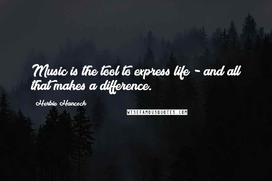 Herbie Hancock Quotes: Music is the tool to express life - and all that makes a difference.