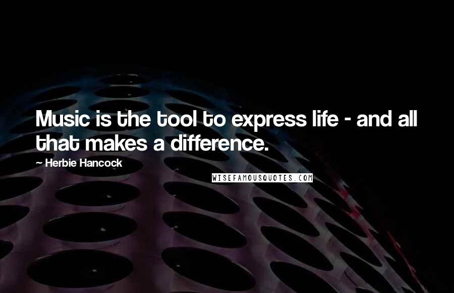 Herbie Hancock Quotes: Music is the tool to express life - and all that makes a difference.