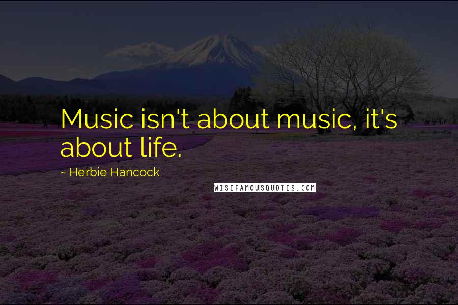 Herbie Hancock Quotes: Music isn't about music, it's about life.