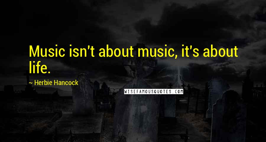 Herbie Hancock Quotes: Music isn't about music, it's about life.