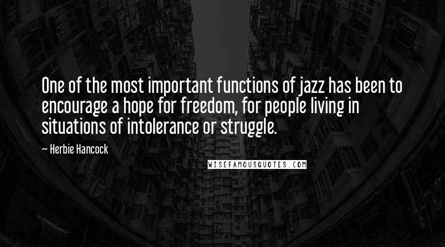 Herbie Hancock Quotes: One of the most important functions of jazz has been to encourage a hope for freedom, for people living in situations of intolerance or struggle.