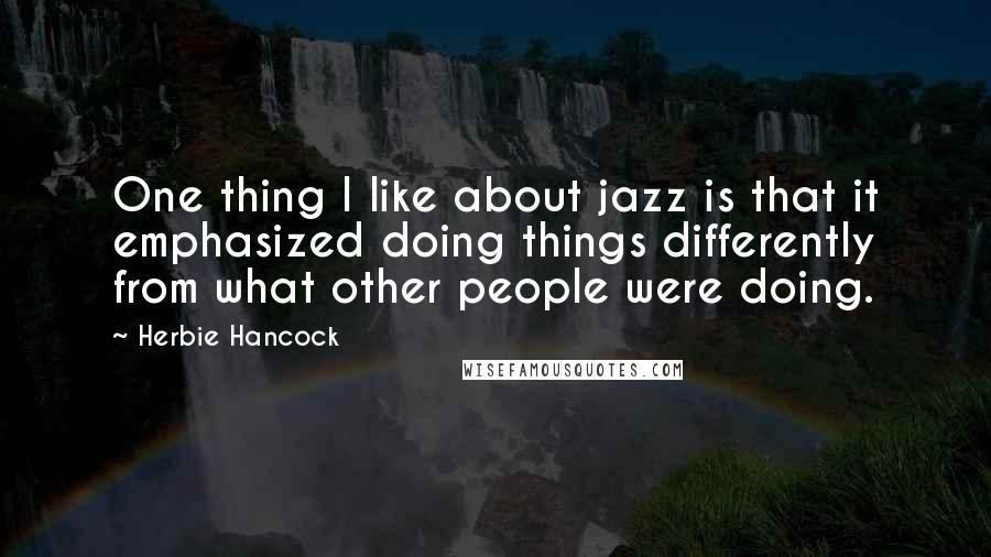 Herbie Hancock Quotes: One thing I like about jazz is that it emphasized doing things differently from what other people were doing.