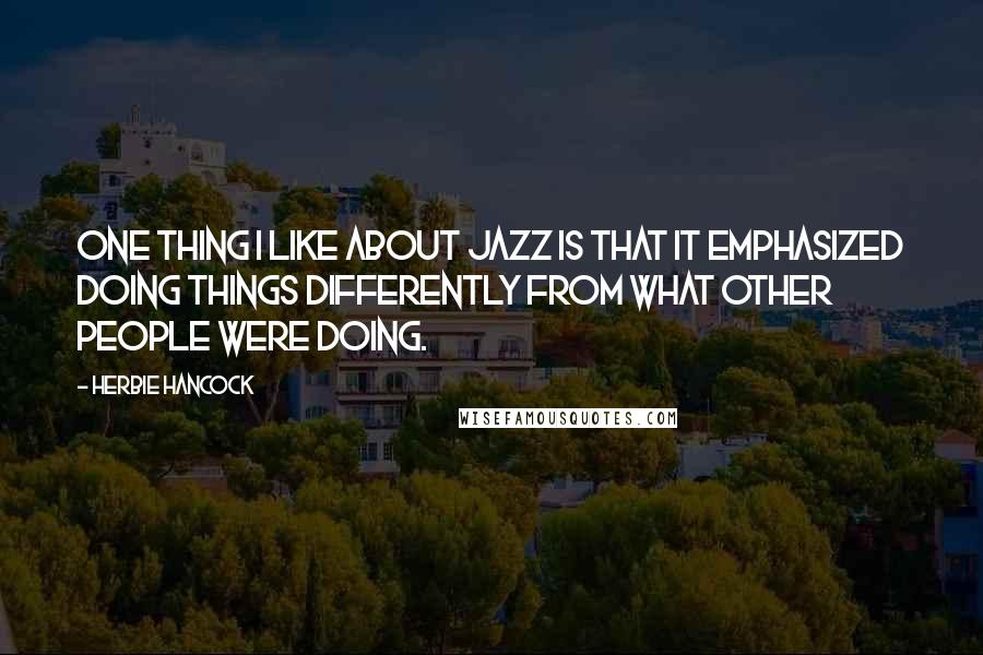 Herbie Hancock Quotes: One thing I like about jazz is that it emphasized doing things differently from what other people were doing.