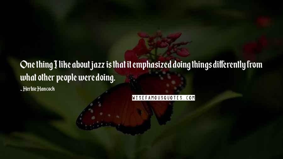 Herbie Hancock Quotes: One thing I like about jazz is that it emphasized doing things differently from what other people were doing.