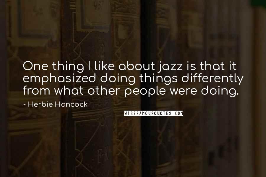 Herbie Hancock Quotes: One thing I like about jazz is that it emphasized doing things differently from what other people were doing.