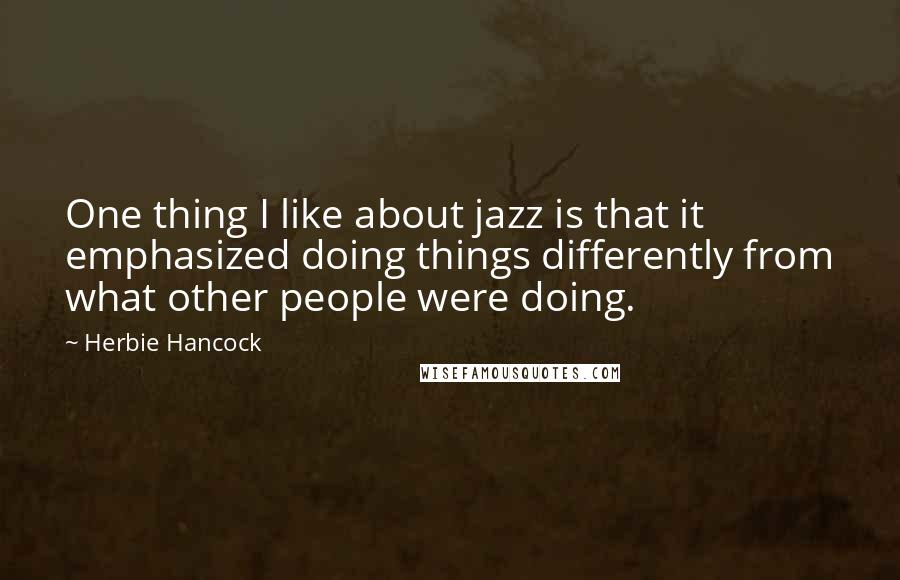 Herbie Hancock Quotes: One thing I like about jazz is that it emphasized doing things differently from what other people were doing.