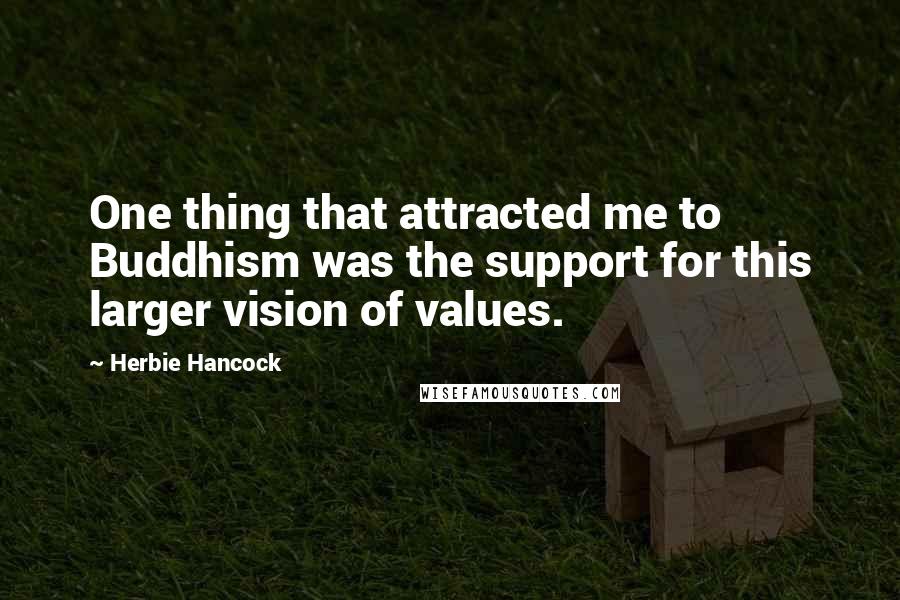 Herbie Hancock Quotes: One thing that attracted me to Buddhism was the support for this larger vision of values.