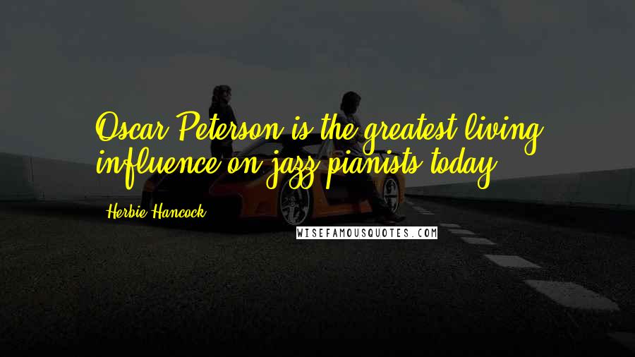 Herbie Hancock Quotes: Oscar Peterson is the greatest living influence on jazz pianists today.