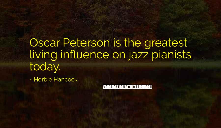 Herbie Hancock Quotes: Oscar Peterson is the greatest living influence on jazz pianists today.