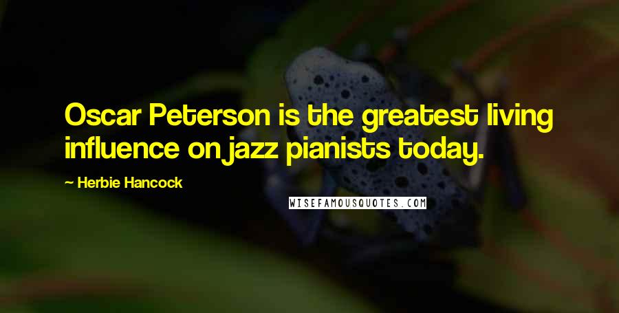 Herbie Hancock Quotes: Oscar Peterson is the greatest living influence on jazz pianists today.