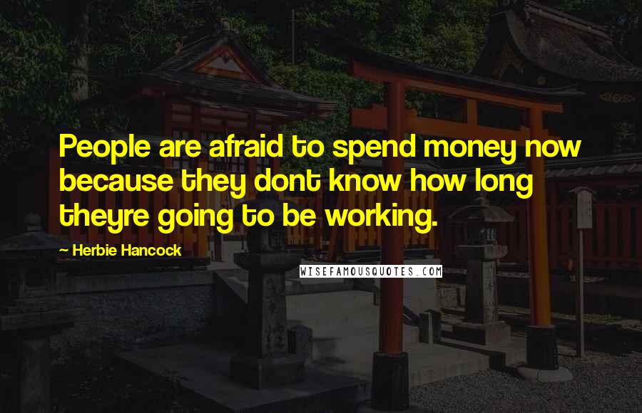 Herbie Hancock Quotes: People are afraid to spend money now because they dont know how long theyre going to be working.