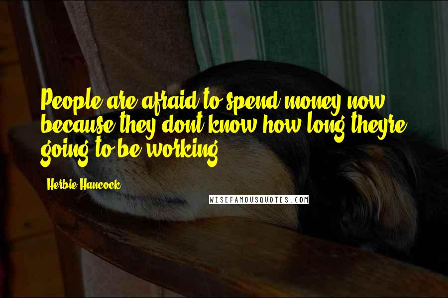 Herbie Hancock Quotes: People are afraid to spend money now because they dont know how long theyre going to be working.