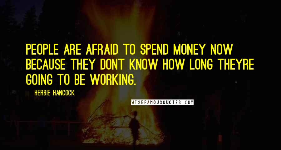 Herbie Hancock Quotes: People are afraid to spend money now because they dont know how long theyre going to be working.