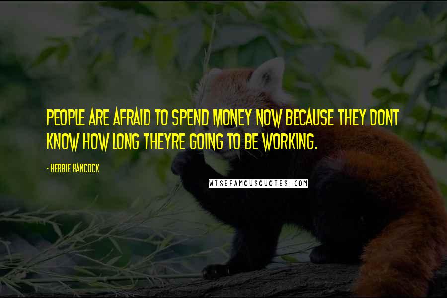 Herbie Hancock Quotes: People are afraid to spend money now because they dont know how long theyre going to be working.