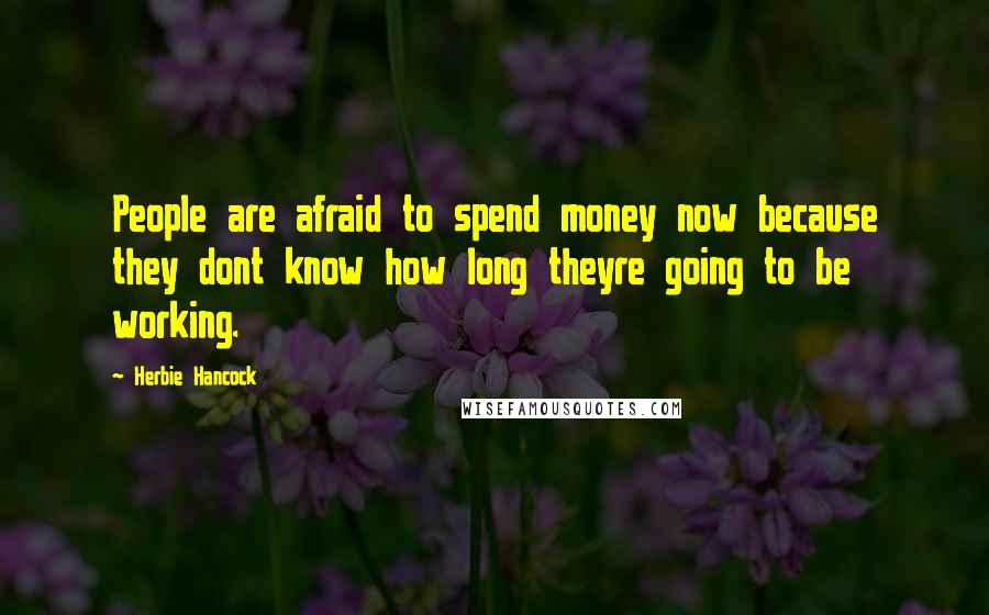 Herbie Hancock Quotes: People are afraid to spend money now because they dont know how long theyre going to be working.