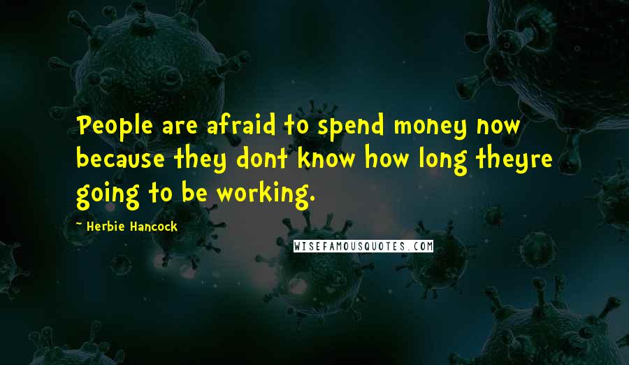 Herbie Hancock Quotes: People are afraid to spend money now because they dont know how long theyre going to be working.