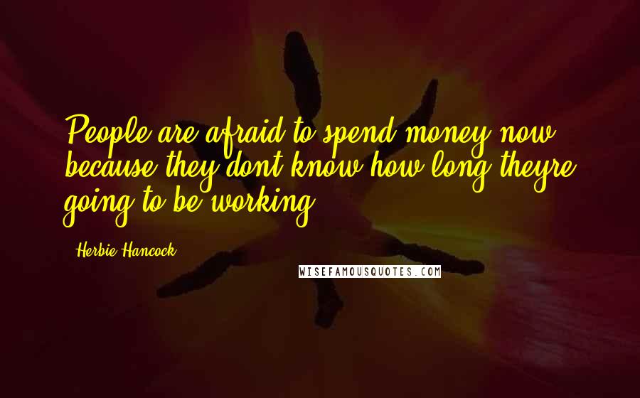 Herbie Hancock Quotes: People are afraid to spend money now because they dont know how long theyre going to be working.