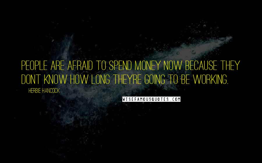 Herbie Hancock Quotes: People are afraid to spend money now because they dont know how long theyre going to be working.