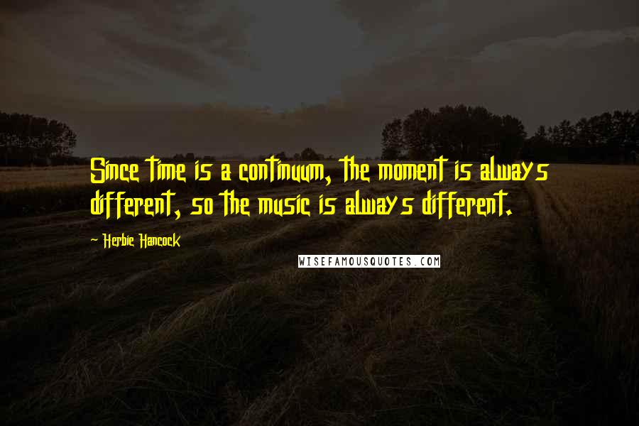 Herbie Hancock Quotes: Since time is a continuum, the moment is always different, so the music is always different.