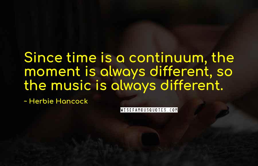 Herbie Hancock Quotes: Since time is a continuum, the moment is always different, so the music is always different.