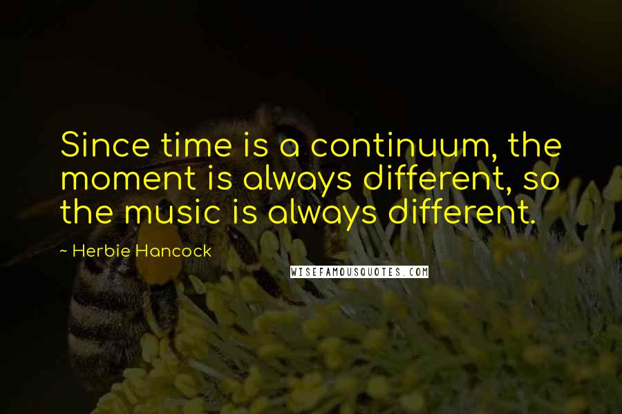 Herbie Hancock Quotes: Since time is a continuum, the moment is always different, so the music is always different.