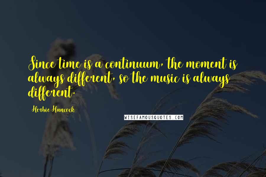 Herbie Hancock Quotes: Since time is a continuum, the moment is always different, so the music is always different.