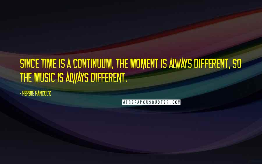 Herbie Hancock Quotes: Since time is a continuum, the moment is always different, so the music is always different.