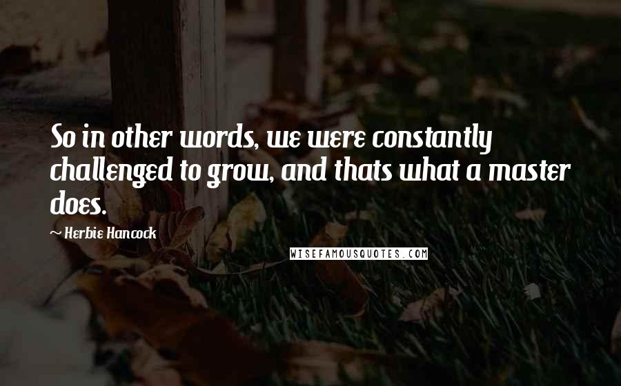 Herbie Hancock Quotes: So in other words, we were constantly challenged to grow, and thats what a master does.