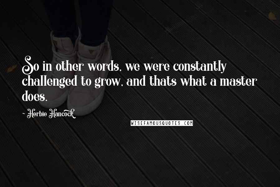 Herbie Hancock Quotes: So in other words, we were constantly challenged to grow, and thats what a master does.