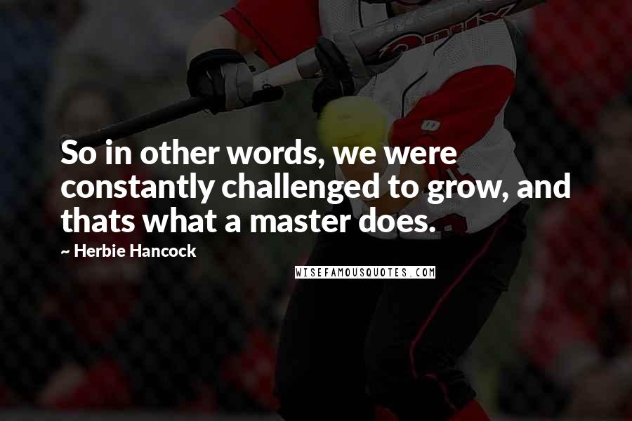 Herbie Hancock Quotes: So in other words, we were constantly challenged to grow, and thats what a master does.