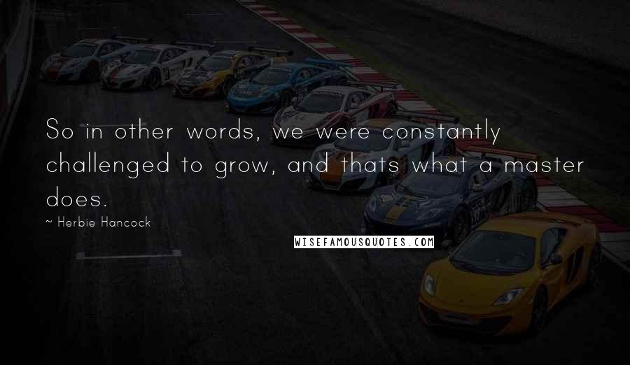 Herbie Hancock Quotes: So in other words, we were constantly challenged to grow, and thats what a master does.
