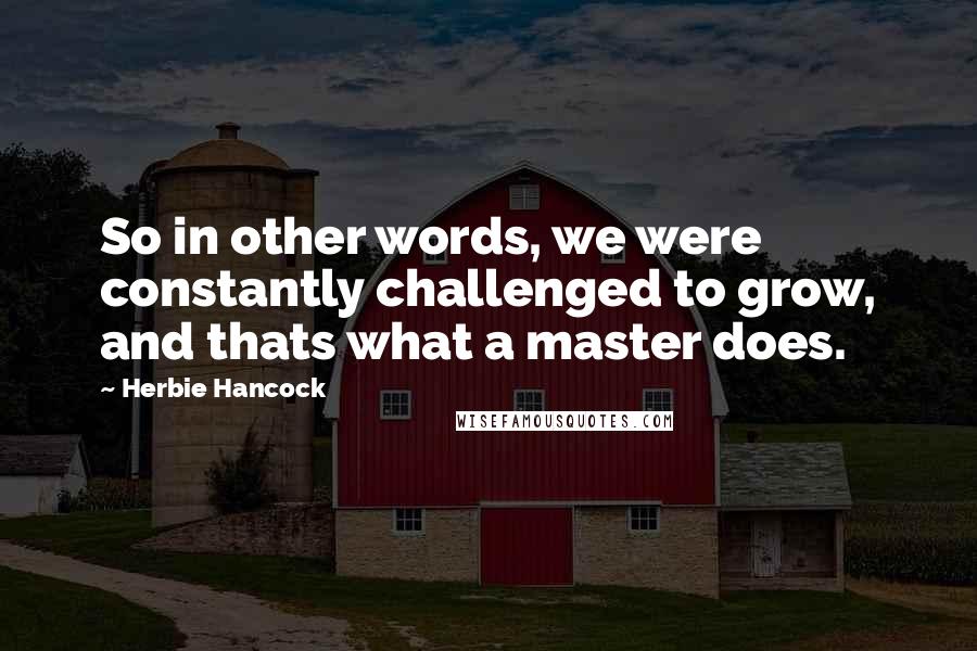 Herbie Hancock Quotes: So in other words, we were constantly challenged to grow, and thats what a master does.