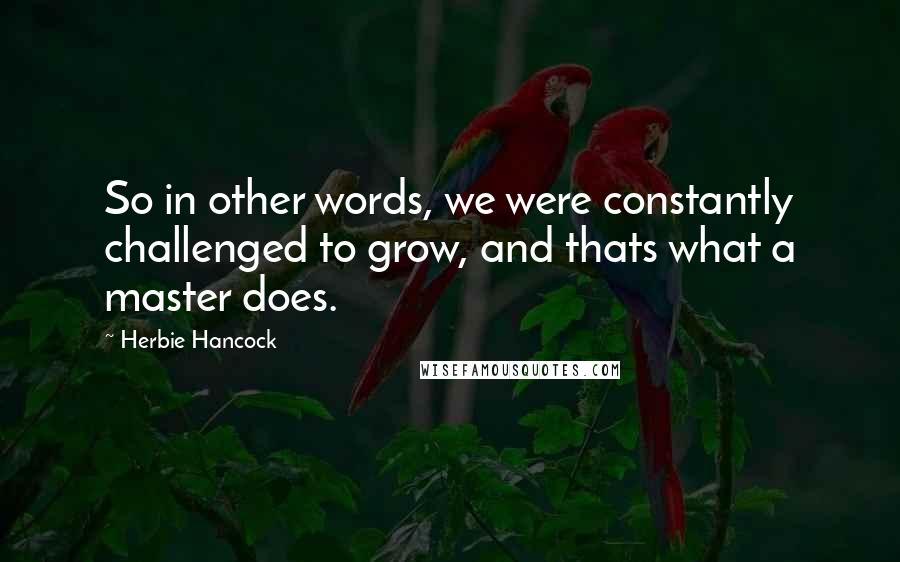 Herbie Hancock Quotes: So in other words, we were constantly challenged to grow, and thats what a master does.