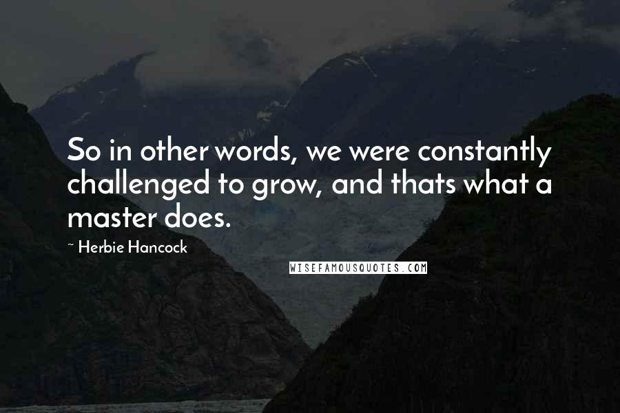 Herbie Hancock Quotes: So in other words, we were constantly challenged to grow, and thats what a master does.